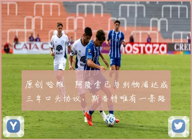 原创 哈维・阿隆索已与利物浦达成三年口头协议，斯洛特唯有一条路可 “翻盘”