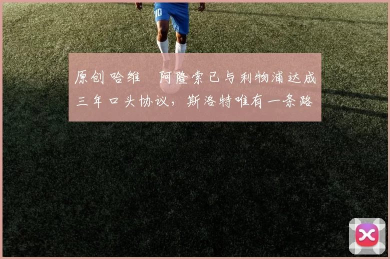 原创 哈维・阿隆索已与利物浦达成三年口头协议，斯洛特唯有一条路可 “翻盘”