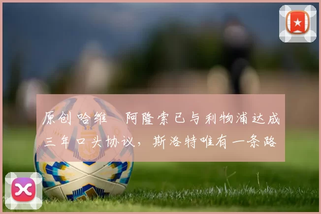 原创 哈维・阿隆索已与利物浦达成三年口头协议，斯洛特唯有一条路可 “翻盘”