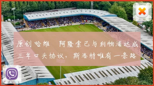 原创 哈维・阿隆索已与利物浦达成三年口头协议，斯洛特唯有一条路可 “翻盘”