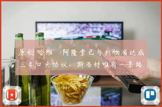 原创 哈维・阿隆索已与利物浦达成三年口头协议，斯洛特唯有一条路可 “翻盘”