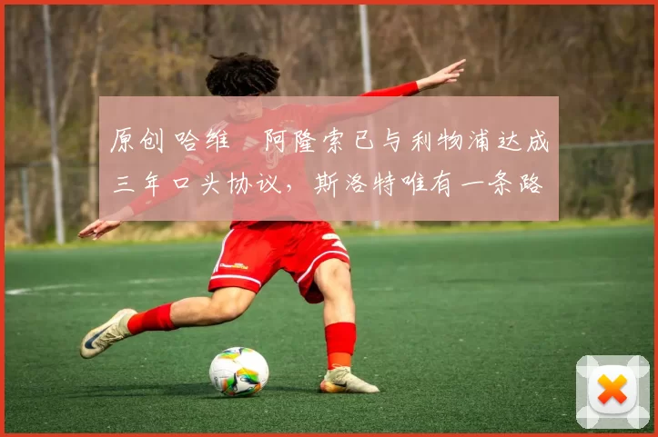 原创 哈维・阿隆索已与利物浦达成三年口头协议，斯洛特唯有一条路可 “翻盘”