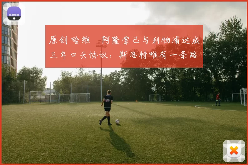 原创 哈维・阿隆索已与利物浦达成三年口头协议，斯洛特唯有一条路可 “翻盘”