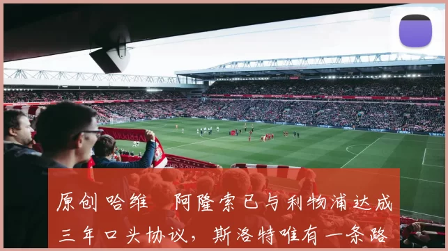 原创 哈维・阿隆索已与利物浦达成三年口头协议，斯洛特唯有一条路可 “翻盘”