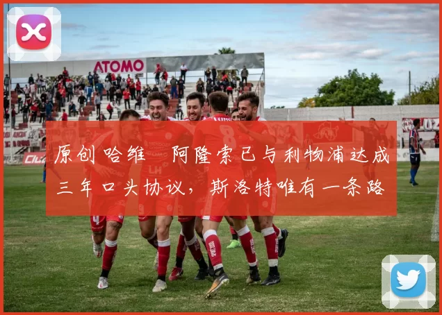 原创 哈维・阿隆索已与利物浦达成三年口头协议，斯洛特唯有一条路可 “翻盘”