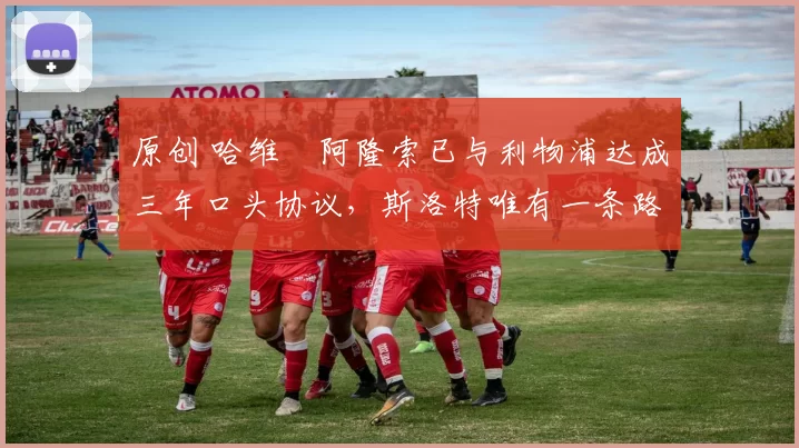 原创 哈维・阿隆索已与利物浦达成三年口头协议，斯洛特唯有一条路可 “翻盘”