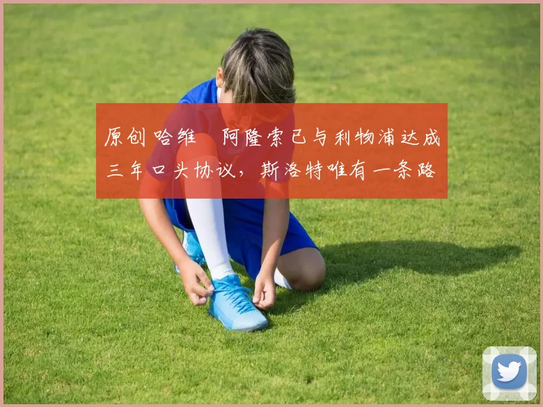 原创 哈维・阿隆索已与利物浦达成三年口头协议，斯洛特唯有一条路可 “翻盘”