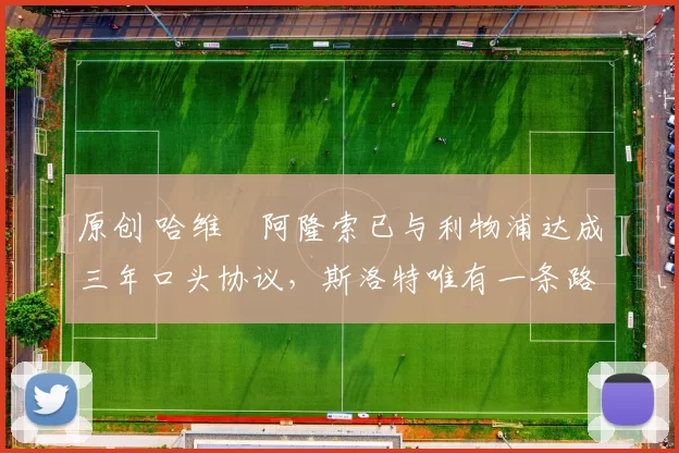 原创 哈维・阿隆索已与利物浦达成三年口头协议，斯洛特唯有一条路可 “翻盘”