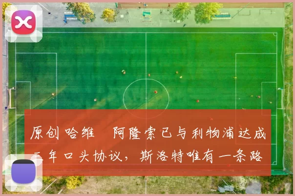 原创 哈维・阿隆索已与利物浦达成三年口头协议，斯洛特唯有一条路可 “翻盘”