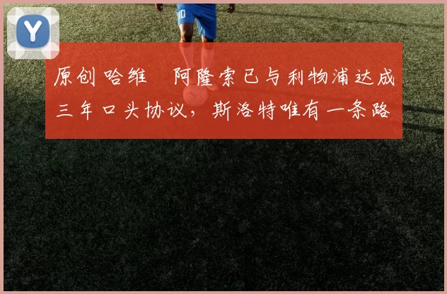 原创 哈维・阿隆索已与利物浦达成三年口头协议，斯洛特唯有一条路可 “翻盘”