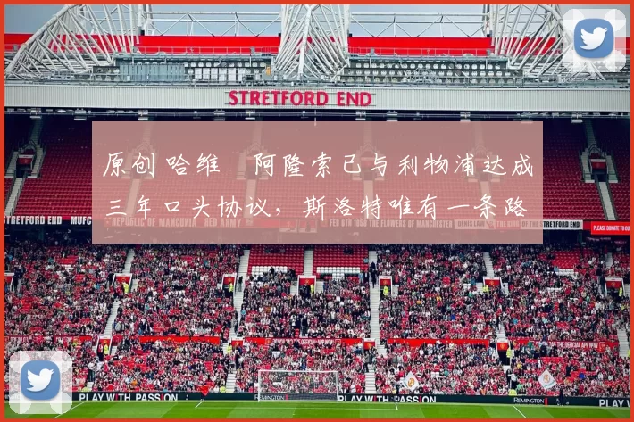 原创 哈维・阿隆索已与利物浦达成三年口头协议，斯洛特唯有一条路可 “翻盘”