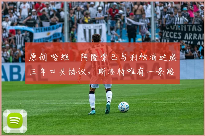 原创 哈维・阿隆索已与利物浦达成三年口头协议，斯洛特唯有一条路可 “翻盘”