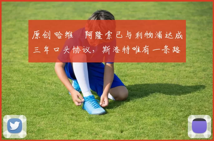 原创 哈维・阿隆索已与利物浦达成三年口头协议，斯洛特唯有一条路可 “翻盘”