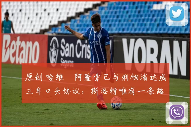 原创 哈维・阿隆索已与利物浦达成三年口头协议，斯洛特唯有一条路可 “翻盘”