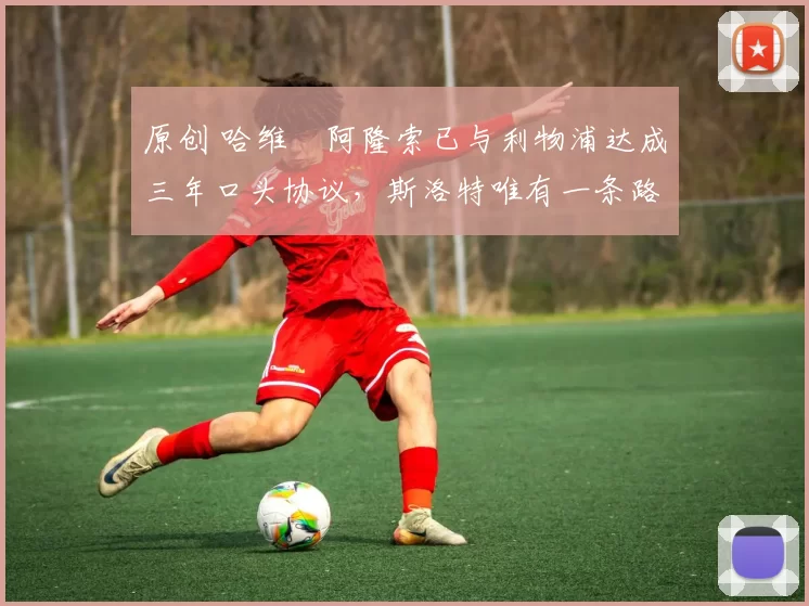 原创 哈维・阿隆索已与利物浦达成三年口头协议，斯洛特唯有一条路可 “翻盘”