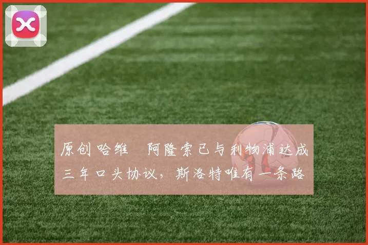 原创 哈维・阿隆索已与利物浦达成三年口头协议，斯洛特唯有一条路可 “翻盘”