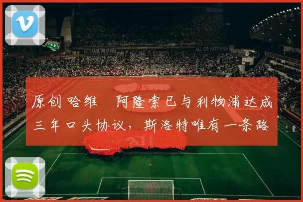 原创 哈维・阿隆索已与利物浦达成三年口头协议，斯洛特唯有一条路可 “翻盘”