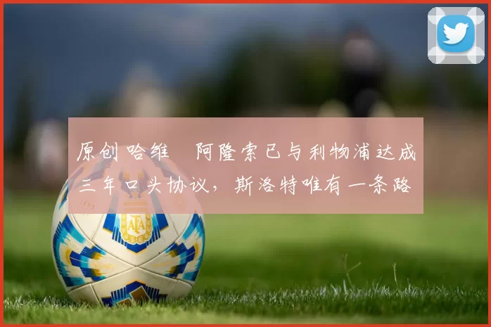 原创 哈维・阿隆索已与利物浦达成三年口头协议，斯洛特唯有一条路可 “翻盘”