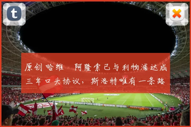 原创 哈维・阿隆索已与利物浦达成三年口头协议，斯洛特唯有一条路可 “翻盘”