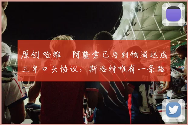 原创 哈维・阿隆索已与利物浦达成三年口头协议，斯洛特唯有一条路可 “翻盘”