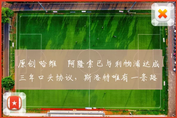 原创 哈维・阿隆索已与利物浦达成三年口头协议，斯洛特唯有一条路可 “翻盘”