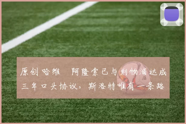 原创 哈维・阿隆索已与利物浦达成三年口头协议，斯洛特唯有一条路可 “翻盘”