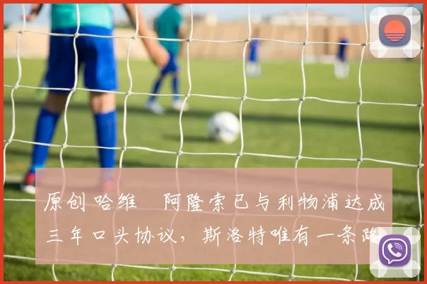 原创 哈维・阿隆索已与利物浦达成三年口头协议，斯洛特唯有一条路可 “翻盘”