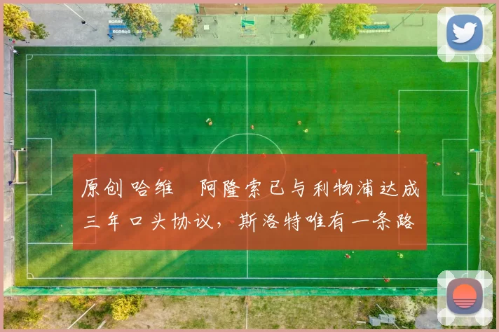 原创 哈维・阿隆索已与利物浦达成三年口头协议，斯洛特唯有一条路可 “翻盘”