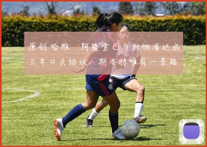 原创 哈维・阿隆索已与利物浦达成三年口头协议，斯洛特唯有一条路可 “翻盘”