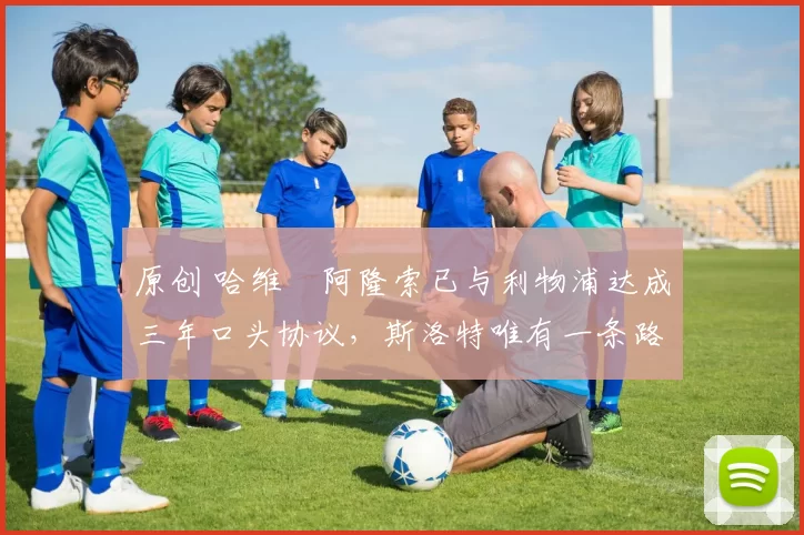 原创 哈维・阿隆索已与利物浦达成三年口头协议,斯洛特唯有一条路可 “翻盘”