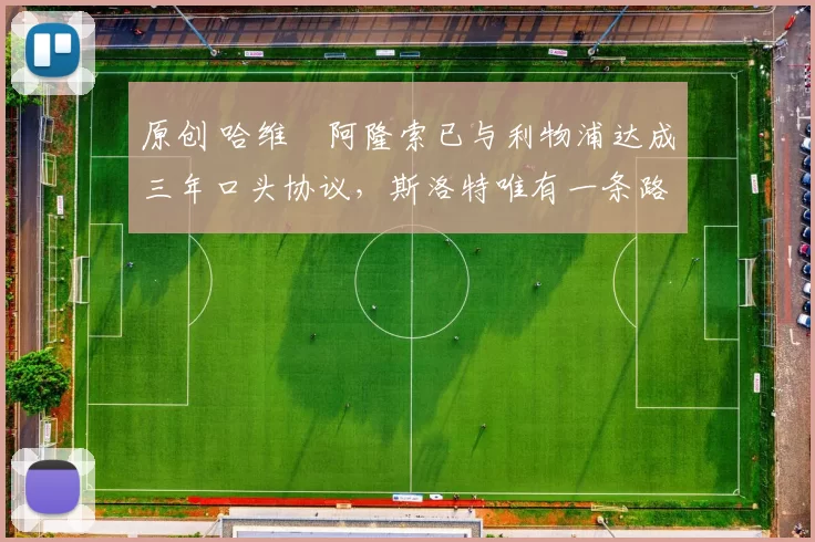 原创 哈维・阿隆索已与利物浦达成三年口头协议，斯洛特唯有一条路可 “翻盘”