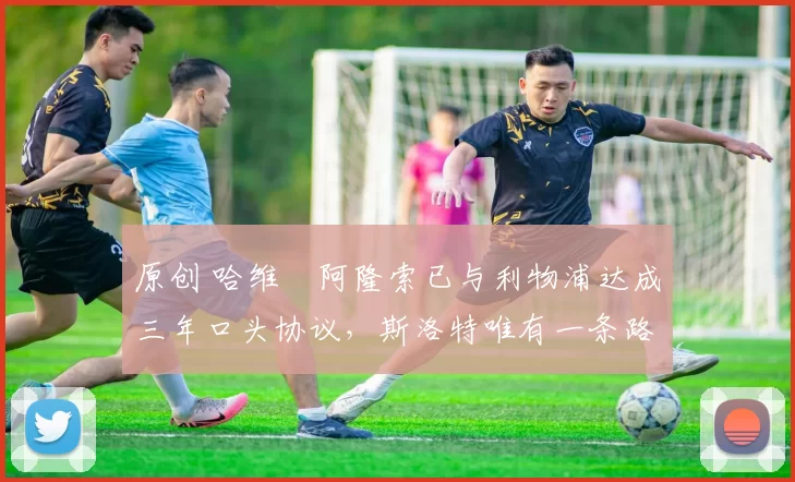 原创 哈维・阿隆索已与利物浦达成三年口头协议，斯洛特唯有一条路可 “翻盘”