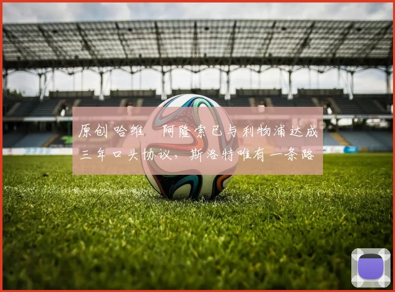 原创 哈维・阿隆索已与利物浦达成三年口头协议，斯洛特唯有一条路可 “翻盘”