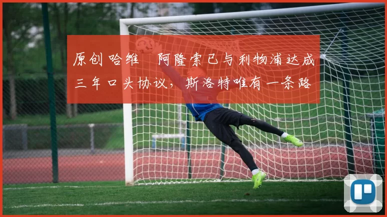 原创 哈维・阿隆索已与利物浦达成三年口头协议，斯洛特唯有一条路可 “翻盘”