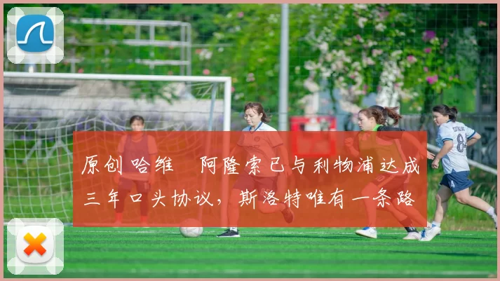 原创 哈维・阿隆索已与利物浦达成三年口头协议，斯洛特唯有一条路可 “翻盘”