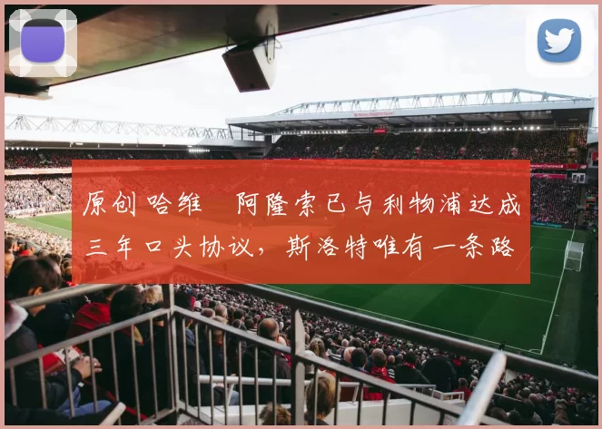 原创 哈维・阿隆索已与利物浦达成三年口头协议，斯洛特唯有一条路可 “翻盘”