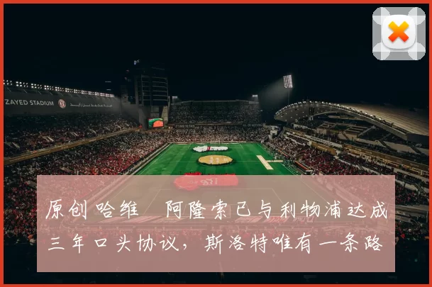 原创 哈维・阿隆索已与利物浦达成三年口头协议，斯洛特唯有一条路可 “翻盘”