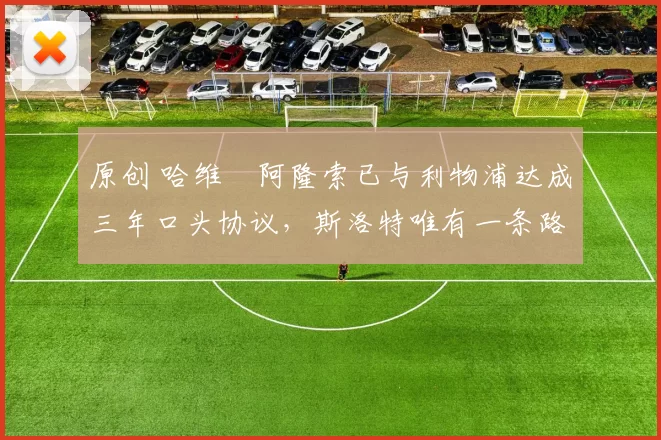 原创 哈维・阿隆索已与利物浦达成三年口头协议，斯洛特唯有一条路可 “翻盘”