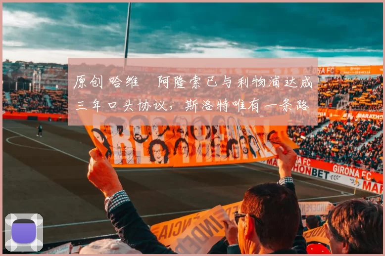 原创 哈维・阿隆索已与利物浦达成三年口头协议，斯洛特唯有一条路可 “翻盘”