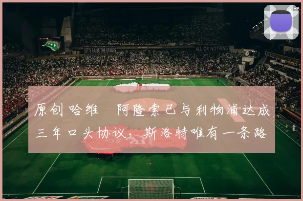 原创 哈维・阿隆索已与利物浦达成三年口头协议，斯洛特唯有一条路可 “翻盘”