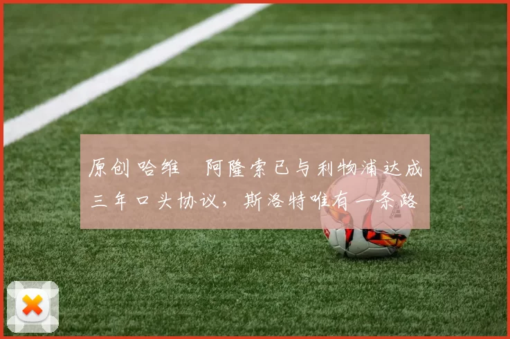 原创 哈维・阿隆索已与利物浦达成三年口头协议，斯洛特唯有一条路可 “翻盘”