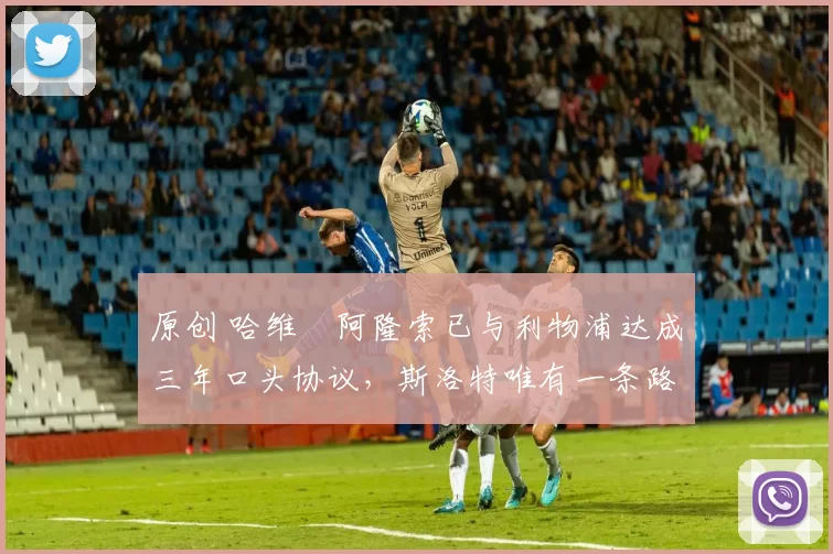 原创 哈维・阿隆索已与利物浦达成三年口头协议，斯洛特唯有一条路可 “翻盘”