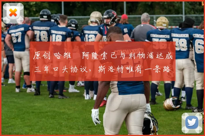 原创 哈维・阿隆索已与利物浦达成三年口头协议，斯洛特唯有一条路可 “翻盘”