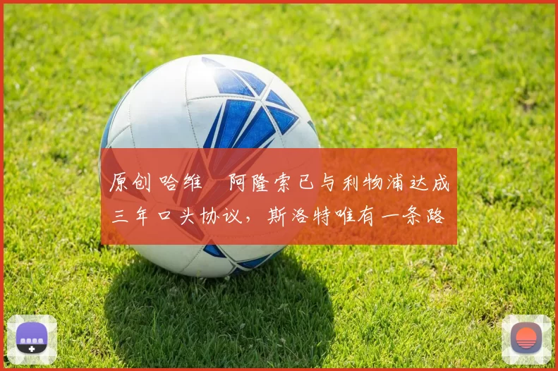 原创 哈维・阿隆索已与利物浦达成三年口头协议，斯洛特唯有一条路可 “翻盘”