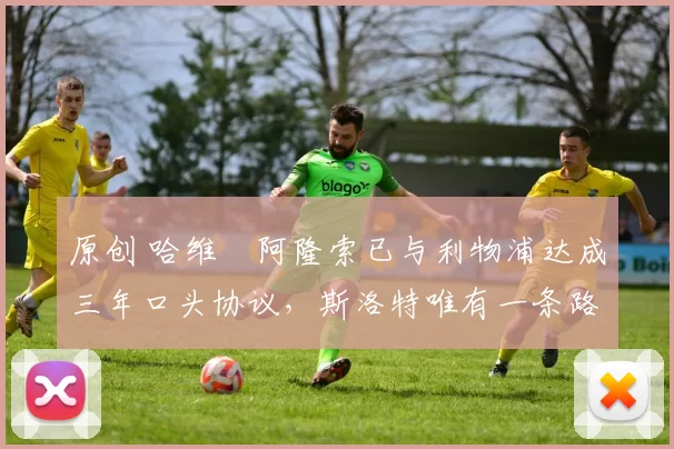 原创 哈维・阿隆索已与利物浦达成三年口头协议，斯洛特唯有一条路可 “翻盘”