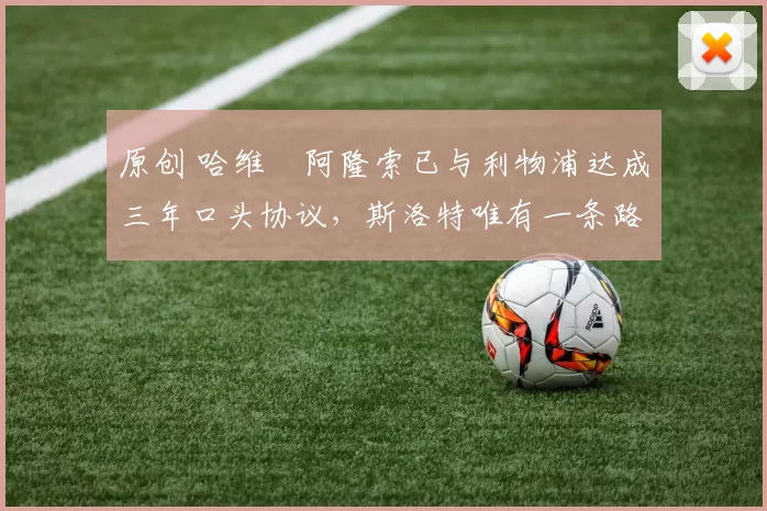 原创 哈维・阿隆索已与利物浦达成三年口头协议，斯洛特唯有一条路可 “翻盘”