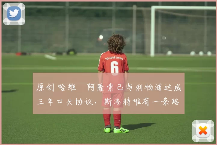 原创 哈维・阿隆索已与利物浦达成三年口头协议,斯洛特唯有一条路可 “翻盘”