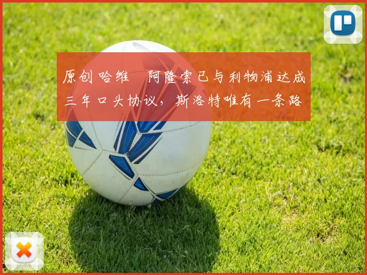 原创 哈维・阿隆索已与利物浦达成三年口头协议，斯洛特唯有一条路可 “翻盘”