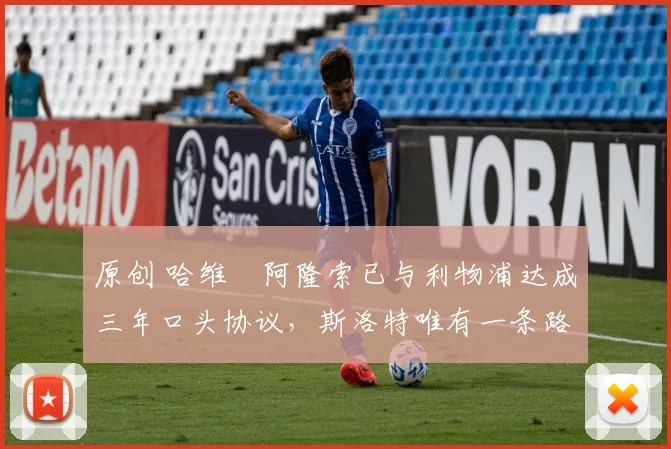 原创 哈维・阿隆索已与利物浦达成三年口头协议，斯洛特唯有一条路可 “翻盘”