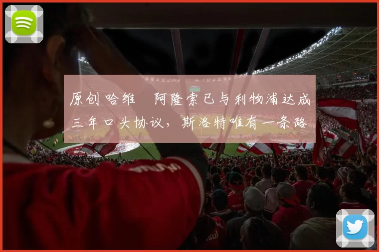 原创 哈维・阿隆索已与利物浦达成三年口头协议，斯洛特唯有一条路可 “翻盘”